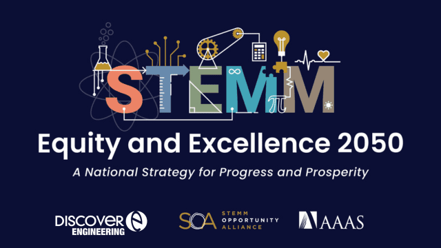 A logo with engineering and design elements that reads STEMM. White text that says Equity and Excellence 2050: A national strategy for progress and prosperity. Logos for DiscoverEngineering, STEMM Opportunity Alliance and AAAS are at the bottom.